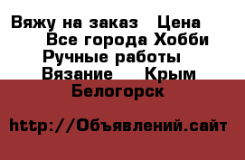 Вяжу на заказ › Цена ­ 800 - Все города Хобби. Ручные работы » Вязание   . Крым,Белогорск